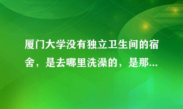 厦门大学没有独立卫生间的宿舍，是去哪里洗澡的，是那种公共澡堂有很多人的吗？洗澡会不会被人看？？