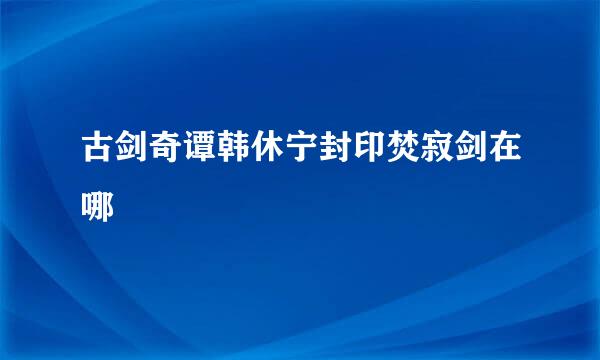 古剑奇谭韩休宁封印焚寂剑在哪