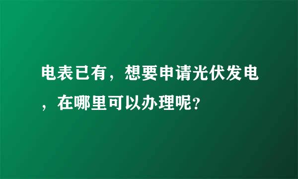 电表已有，想要申请光伏发电，在哪里可以办理呢？