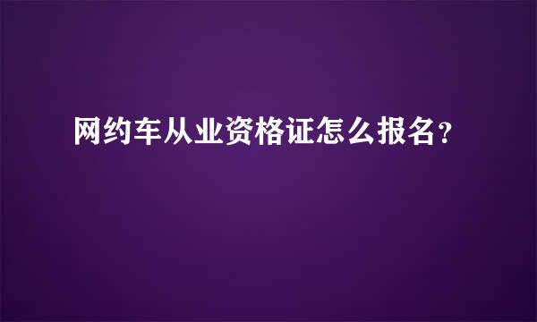 网约车从业资格证怎么报名？