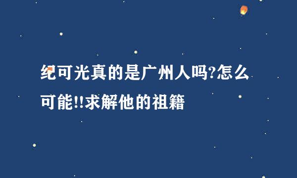 纪可光真的是广州人吗?怎么可能!!求解他的祖籍