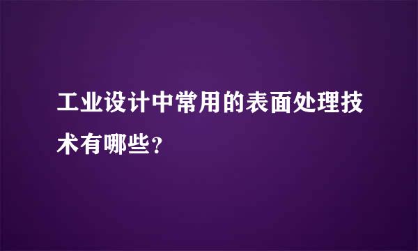 工业设计中常用的表面处理技术有哪些？