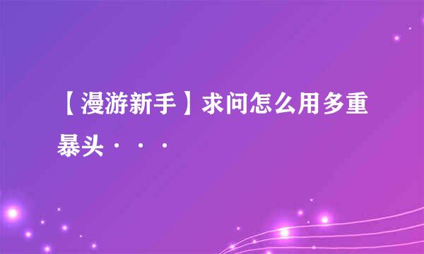 【漫游新手】求问怎么用多重暴头···