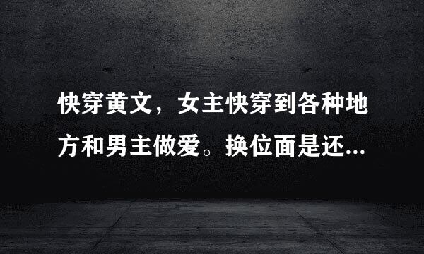 快穿黄文，女主快穿到各种地方和男主做爱。换位面是还能带走男主一起穿