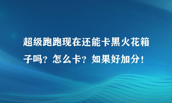 超级跑跑现在还能卡黑火花箱子吗？怎么卡？如果好加分！