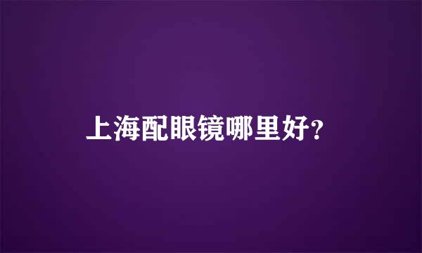 上海配眼镜哪里好？