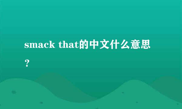 smack that的中文什么意思？