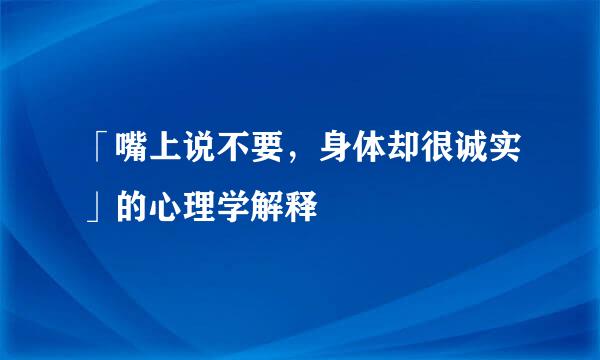 「嘴上说不要，身体却很诚实」的心理学解释