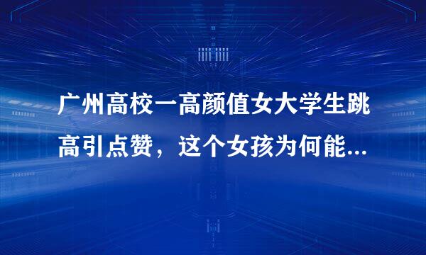 广州高校一高颜值女大学生跳高引点赞，这个女孩为何能引众人关注？