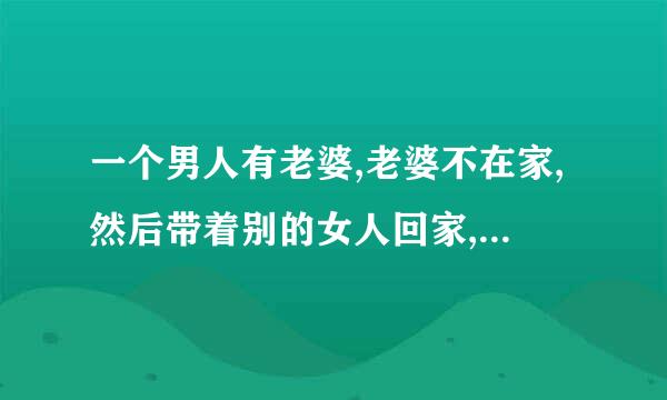 一个男人有老婆,老婆不在家,然后带着别的女人回家,这意味着什么???