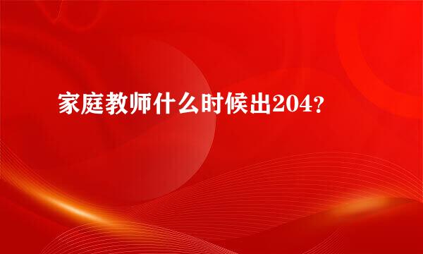 家庭教师什么时候出204？