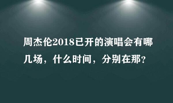 周杰伦2018已开的演唱会有哪几场，什么时间，分别在那？