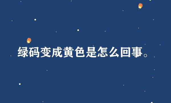 绿码变成黄色是怎么回事。