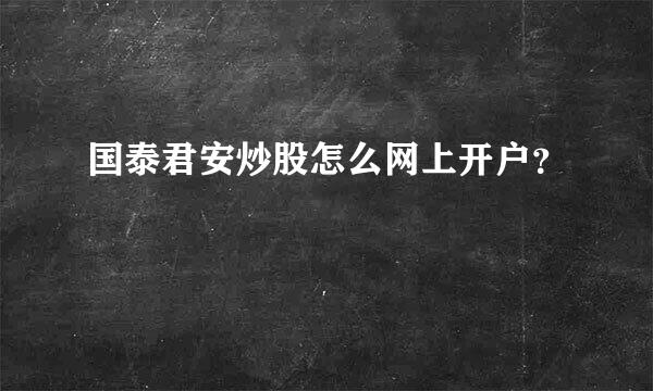 国泰君安炒股怎么网上开户？