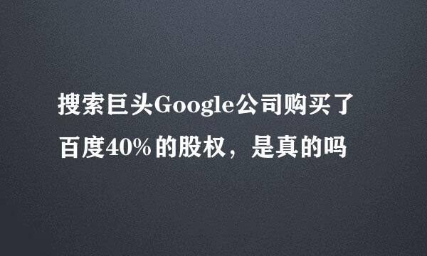 搜索巨头Google公司购买了百度40%的股权，是真的吗