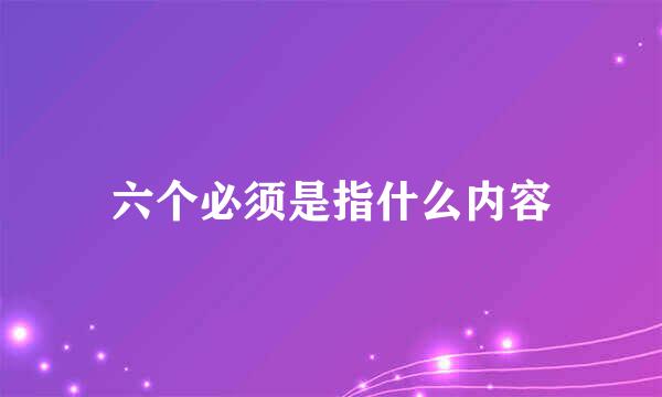 六个必须是指什么内容