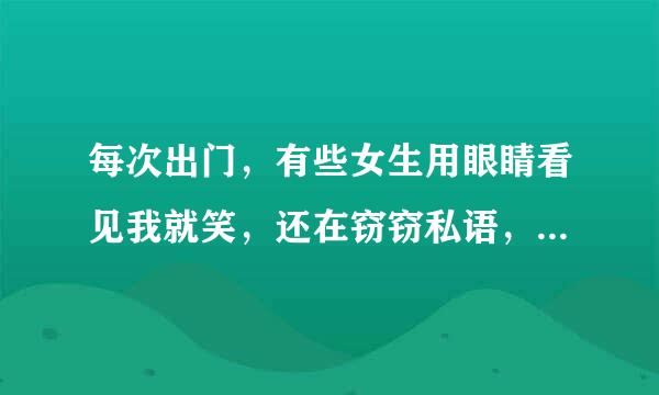 每次出门，有些女生用眼睛看见我就笑，还在窃窃私语，太尴尬了，什么原因？