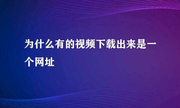 为什么有的视频下载出来是一个网址