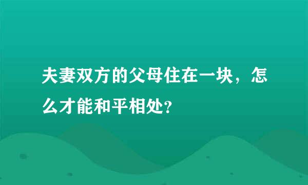 夫妻双方的父母住在一块，怎么才能和平相处？