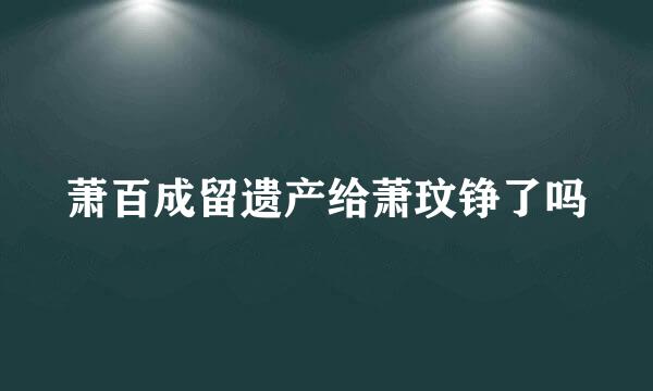 萧百成留遗产给萧玟铮了吗