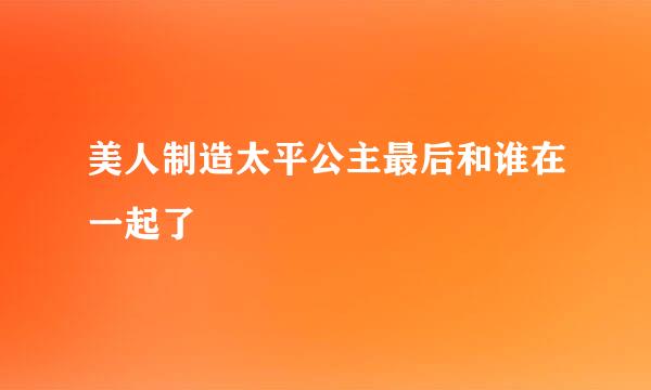 美人制造太平公主最后和谁在一起了