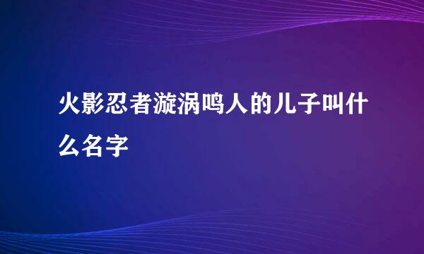 火影忍者漩涡鸣人的儿子叫什么名字