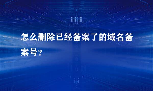 怎么删除已经备案了的域名备案号？