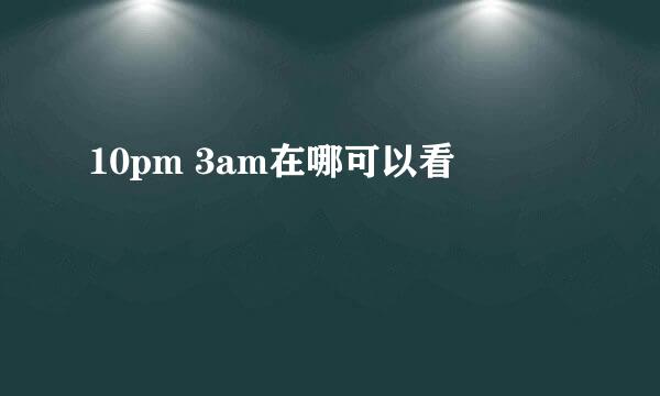 10pm 3am在哪可以看