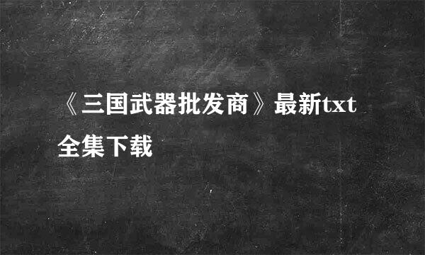 《三国武器批发商》最新txt全集下载