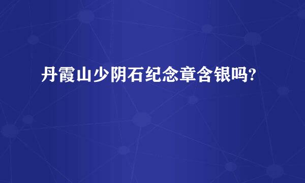 丹霞山少阴石纪念章含银吗?