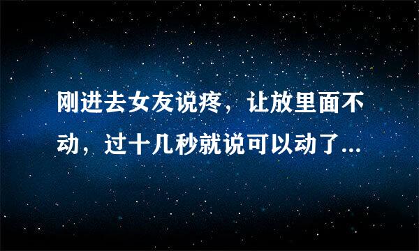 刚进去女友说疼，让放里面不动，过十几秒就说可以动了。而且做完经常肿。性生活经验也很多了，已经黑了。