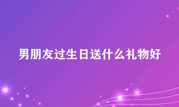 男朋友过生日送什么礼物好