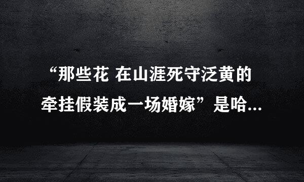 “那些花 在山涯死守泛黄的牵挂假装成一场婚嫁”是哈儿传奇片尾曲的歌词，本人想知道这首歌的名字