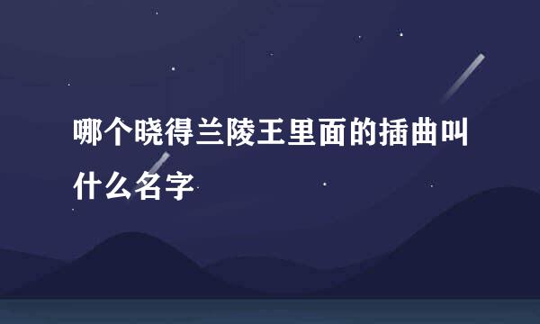 哪个晓得兰陵王里面的插曲叫什么名字