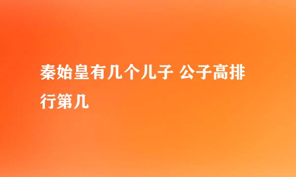 秦始皇有几个儿子 公子高排行第几