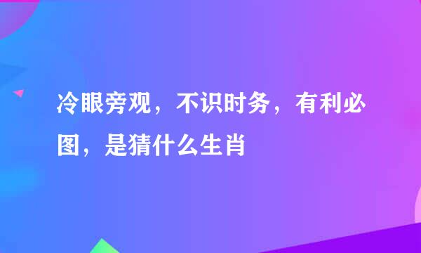 冷眼旁观，不识时务，有利必图，是猜什么生肖