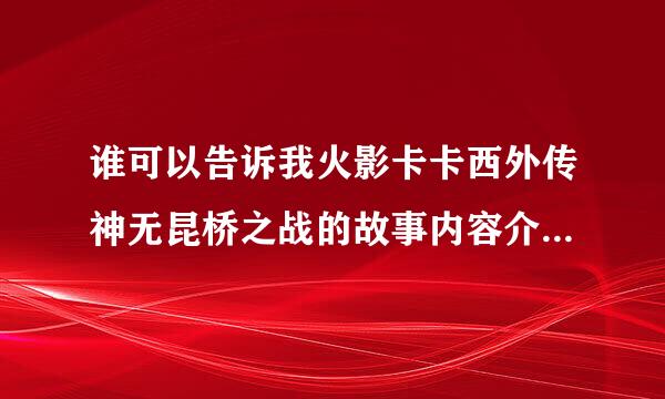 谁可以告诉我火影卡卡西外传神无昆桥之战的故事内容介绍（要详细点的）？拜谢！