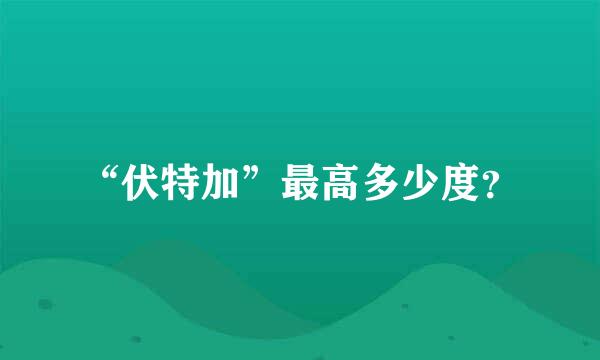 “伏特加”最高多少度？