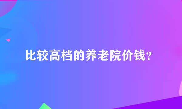 比较高档的养老院价钱？