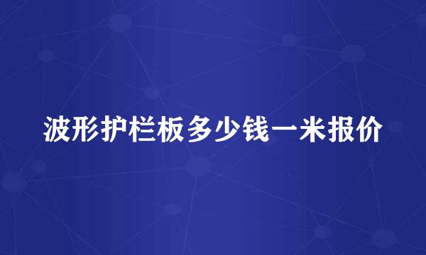 波形护栏板多少钱一米报价