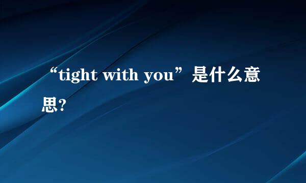 “tight with you”是什么意思?