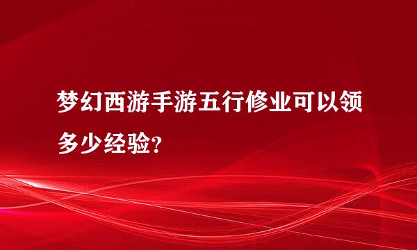 梦幻西游手游五行修业可以领多少经验？