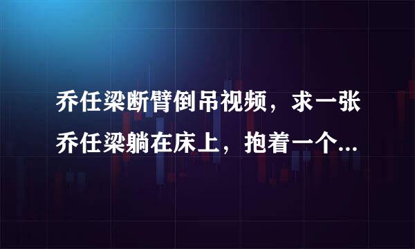 乔任梁断臂倒吊视频，求一张乔任梁躺在床上，抱着一个熊的图片