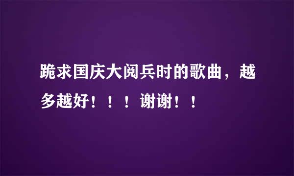 跪求国庆大阅兵时的歌曲，越多越好！！！谢谢！！