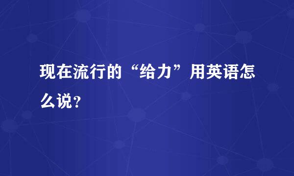 现在流行的“给力”用英语怎么说？