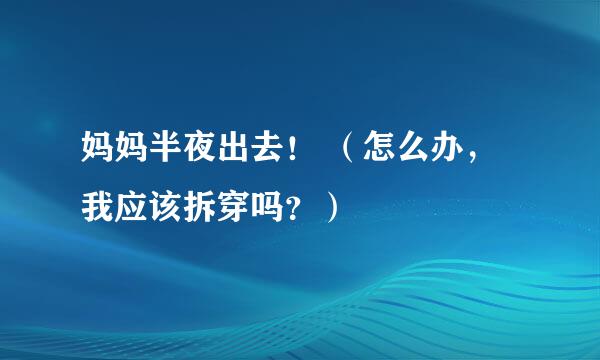 妈妈半夜出去！ （怎么办，我应该拆穿吗？）