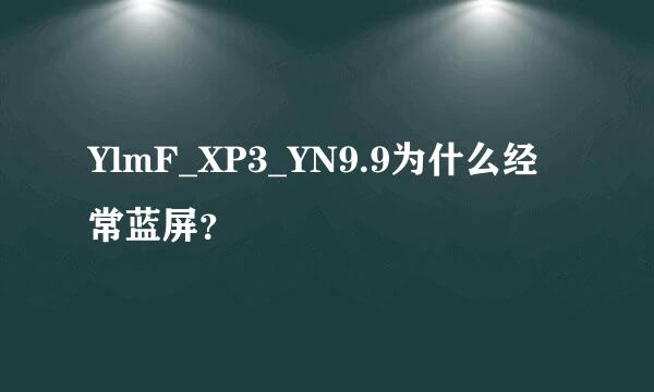 YlmF_XP3_YN9.9为什么经常蓝屏？