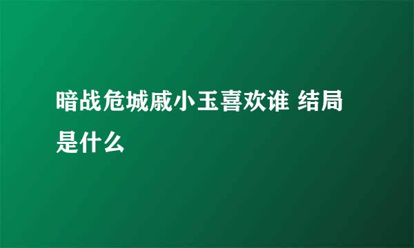 暗战危城戚小玉喜欢谁 结局是什么