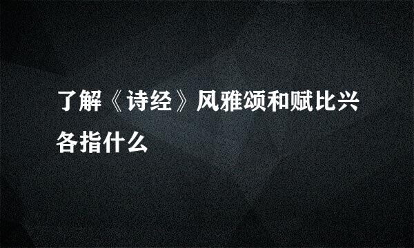 了解《诗经》风雅颂和赋比兴各指什么