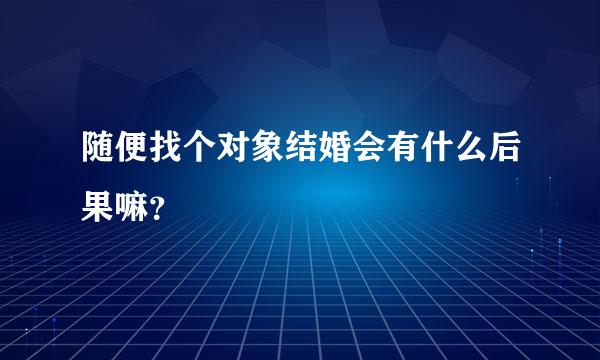 随便找个对象结婚会有什么后果嘛？